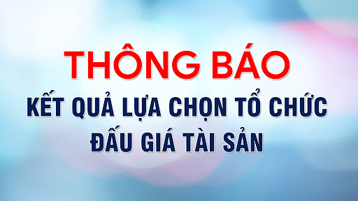 Thông báo Kết quả lựa chọn Tổ chức hành nghề đấu giá tài sản